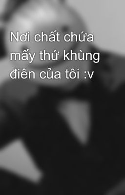 Nơi chất chứa mấy thứ khùng điên của tôi :v