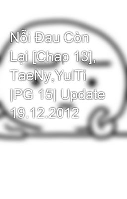 Nỗi Đau Còn Lại [Chap 13], TaeNy,YulTi |PG 15| Update 19.12.2012