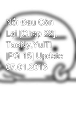 Nỗi Đau Còn Lại [Chap 22], TaeNy,YulTi |PG 15| Update 07.01.2013