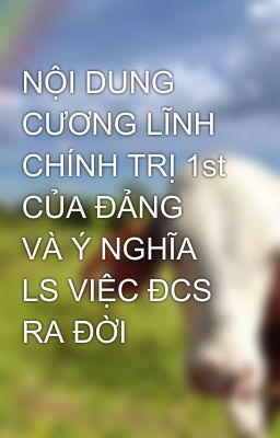 NỘI DUNG CƯƠNG LĨNH CHÍNH TRỊ 1st CỦA ĐẢNG VÀ Ý NGHĨA LS VIỆC ĐCS RA ĐỜI