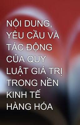 NỘI DUNG, YÊU CẦU VÀ TÁC ĐỘNG CỦA QUY LUẬT GIÁ TRỊ TRONG NỀN KINH TẾ HÀNG HÓA