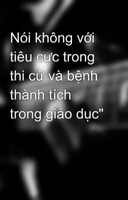 Nói không với tiêu cực trong thi cử và bệnh thành tích trong giáo dục