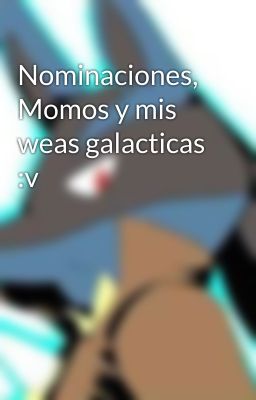 Nominaciones, Momos y mis weas galacticas :v