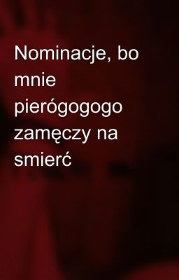 Nominacje, bo mnie pierógogogo zamęczy na smierć