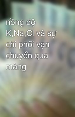 nồng độ K,Na,Cl và sự chi phối vạn chuyển qua màng