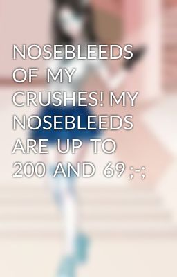 NOSEBLEEDS  OF  MY  CRUSHES! MY  NOSEBLEEDS ARE  UP  TO  200  AND  69 ;-;