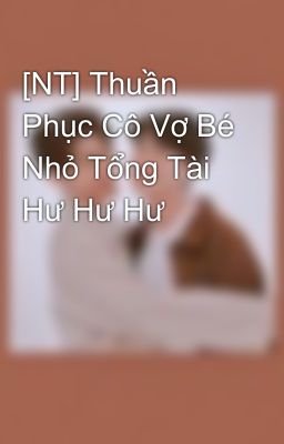 [NT] Thuần Phục Cô Vợ Bé Nhỏ Tổng Tài Hư Hư Hư