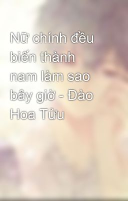 Nữ chính đều biến thành nam làm sao bây giờ - Đào Hoa Tửu