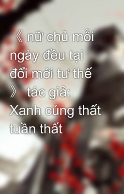 《 nữ chủ mỗi ngày đều tại đổi mới tư thế 》 tác giả: Xanh cúng thất tuần thất