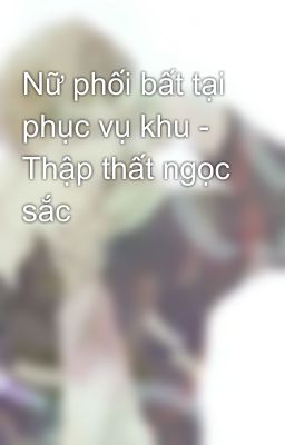 Nữ phối bất tại phục vụ khu - Thập thất ngọc sắc