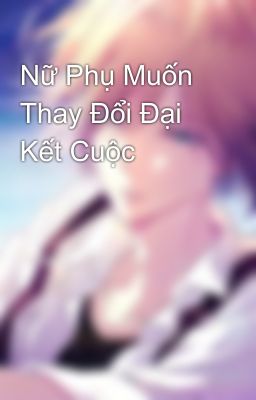 Nữ Phụ Muốn Thay Đổi Đại Kết Cuộc