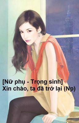 [Nữ phụ - Trọng sinh] Xin chào, ta đã trở lại (Np)