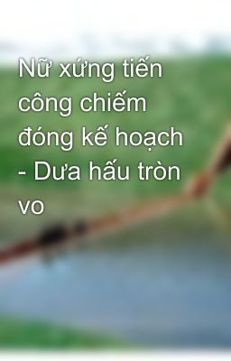 Nữ xứng tiến công chiếm đóng kế hoạch - Dưa hấu tròn vo