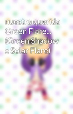 nuestra querida Green Flare... (Green Shadow x Solar Flare)