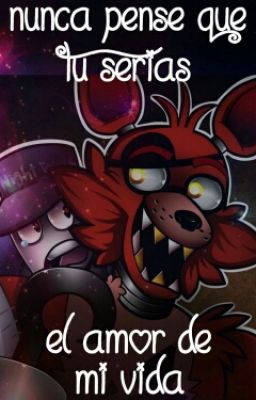 Nunca pense que tu serias el amor de mi vida (Foxy x Mike)