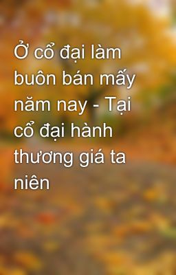 Ở cổ đại làm buôn bán mấy năm nay - Tại cổ đại hành thương giá ta niên