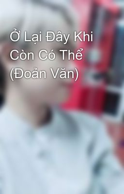 Ở Lại Đây Khi Còn Có Thể (Đoản Văn)