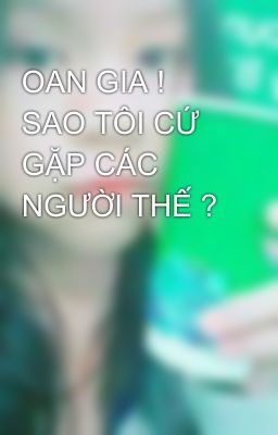 OAN GIA ! SAO TÔI CỨ GẶP CÁC NGƯỜI THẾ ?