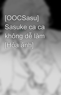 [OCSasu] Sasuke ca ca không dễ làm [Hỏa ảnh]