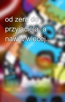 od zera do przyjaciela, a nawet więcej...