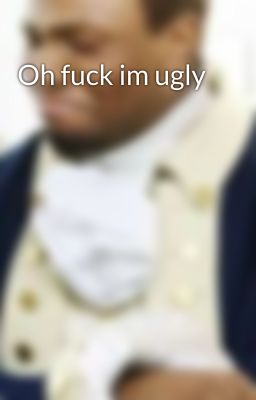 Oh fuck im ugly