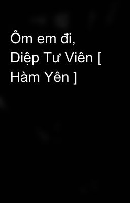 Ôm em đi, Diệp Tư Viên [ Hàm Yên ]