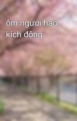 ôm ngươi hảo kích động