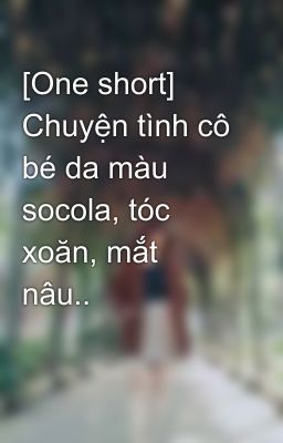 [One short] Chuyện tình cô bé da màu socola, tóc xoăn, mắt nâu..