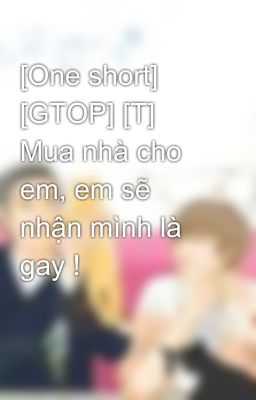 [One short] [GTOP] [T] Mua nhà cho em, em sẽ nhận mình là gay !