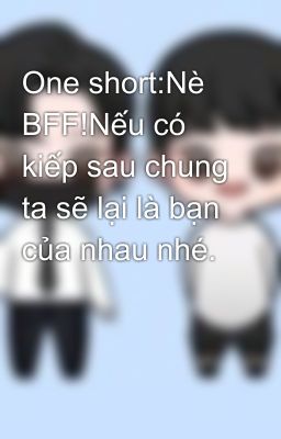 One short:Nè BFF!Nếu có kiếp sau chung ta sẽ lại là bạn của nhau nhé.