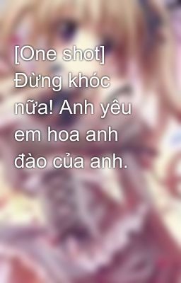 [One shot] Đừng khóc nữa! Anh yêu em hoa anh đào của anh.