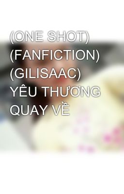 (ONE SHOT) (FANFICTION) (GILISAAC) YÊU THƯƠNG QUAY VỀ