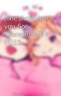 [one shot] I love you, Soo Yeonnie! JeTi I PG13