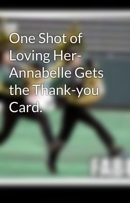 One Shot of Loving Her- Annabelle Gets the Thank-you Card.