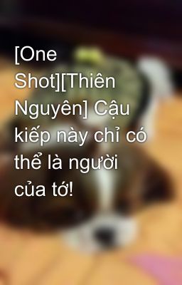 [One Shot][Thiên Nguyên] Cậu kiếp này chỉ có thể là người của tớ!