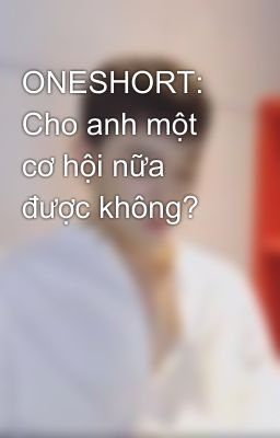 ONESHORT: Cho anh một cơ hội nữa được không?