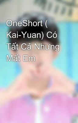 OneShort ( Kai-Yuan) Có Tất Cả Nhưng Mất Em