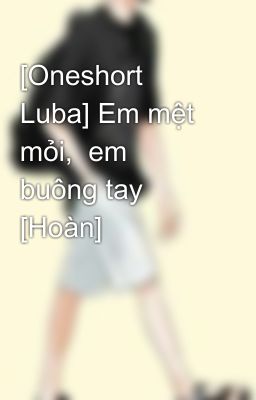 [Oneshort Luba] Em mệt mỏi,  em buông tay [Hoàn] 