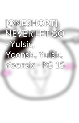 [ONESHORT] NEVER LET GO - Yulsic, Yoonsic, Yulsic, Yoonsic - PG 15