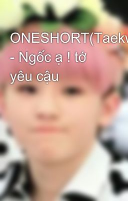 ONESHORT(Taekwang-EunBi) - Ngốc ạ ! tớ yêu cậu