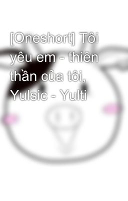 [Oneshort] Tôi yêu em - thiên thần của tôi, Yulsic - Yulti