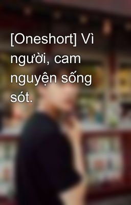 [Oneshort] Vì người, cam nguyện sống sót.