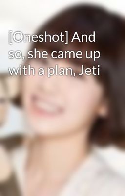 [Oneshot] And so, she came up with a plan, Jeti