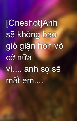 [Oneshot]Anh sẽ không bao giờ giận hờn vô cớ nữa vì.....anh sợ sẽ mất em....