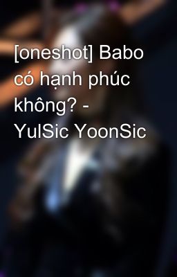 [oneshot] Babo có hạnh phúc không? - YulSic YoonSic