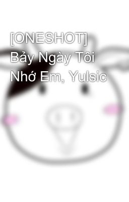 [ONESHOT] Bảy Ngày Tôi Nhớ Em, Yulsic