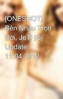 [ONESHOT] Bên Nhau Trọn Đời, JeTi |G| Update 11.04.2012