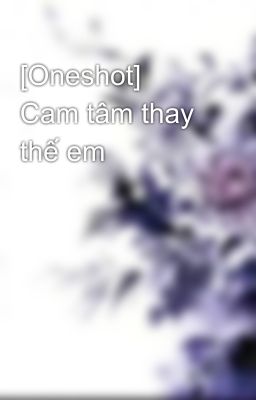 [Oneshot]  Cam tâm thay thế em