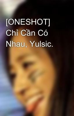 [ONESHOT] Chỉ Cần Có Nhau, Yulsic.