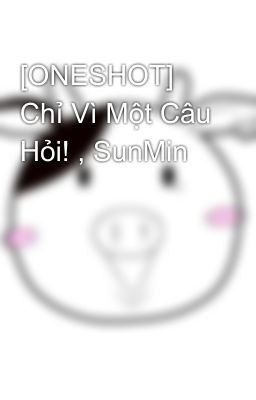 [ONESHOT] Chỉ Vì Một Câu Hỏi! , SunMin